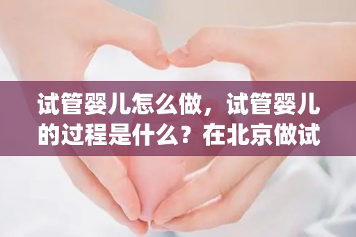 试管婴儿怎么做，试管婴儿的过程是什么？在北京做试管婴儿全过程(北京试管婴儿过程)  第1张