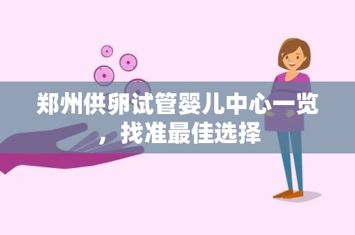 郑州供卵试管婴儿中心一览，找准最佳选择  第1张