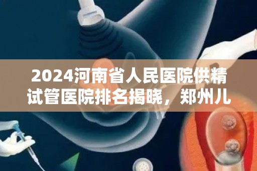 2024河南省人民医院供精试管医院排名揭晓，郑州儿童医院上榜  第1张