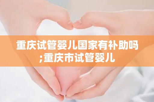 重庆试管婴儿国家有补助吗;重庆市试管婴儿  第1张